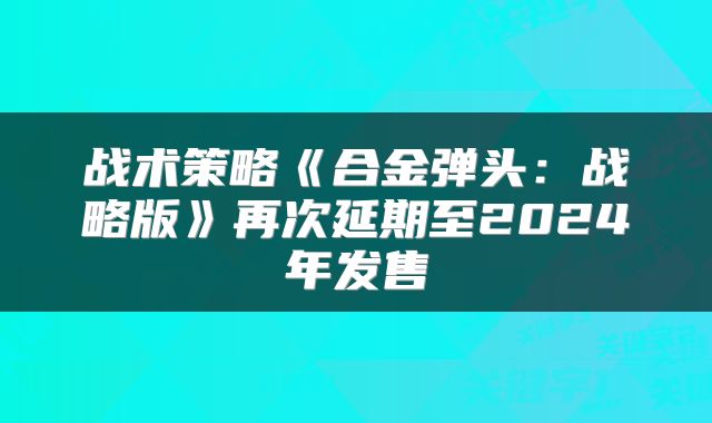 战术策略《合金弹头:战略版》再次延期至2024年发售
