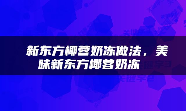  新东方椰蓉奶冻做法，美味新东方椰蓉奶冻 