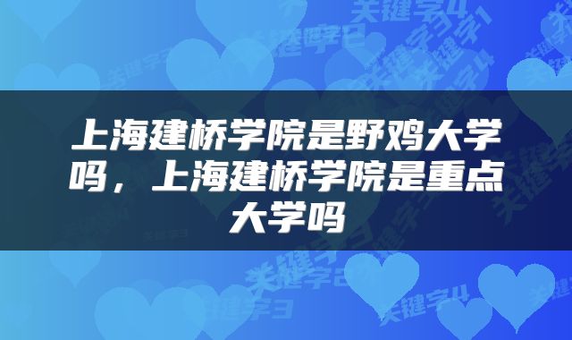 上海建桥学院是野鸡大学吗，上海建桥学院是重点大学吗