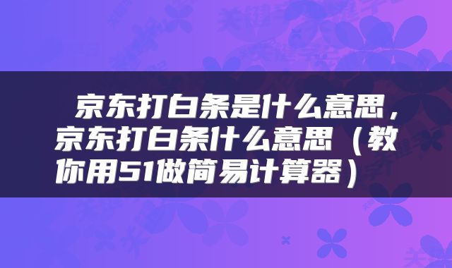 京东打白条是什么意思,京东打白条什么意思(教你用51做简易计算器)