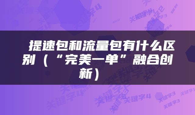 提速包和流量包有什么区别（“完美一单”融合创新） 