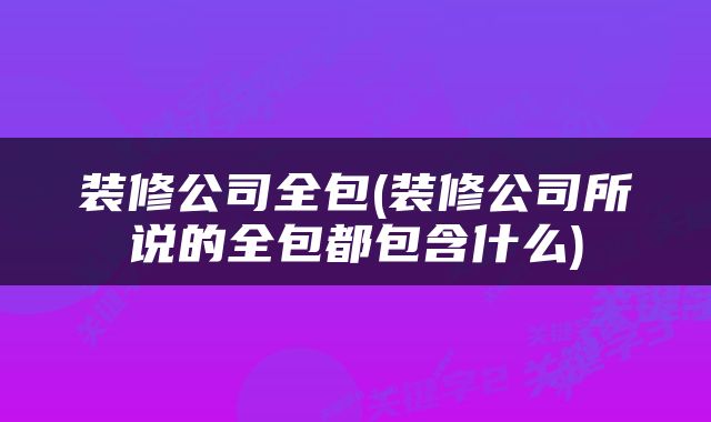 装修公司全包(装修公司所说的全包都包含什么)
