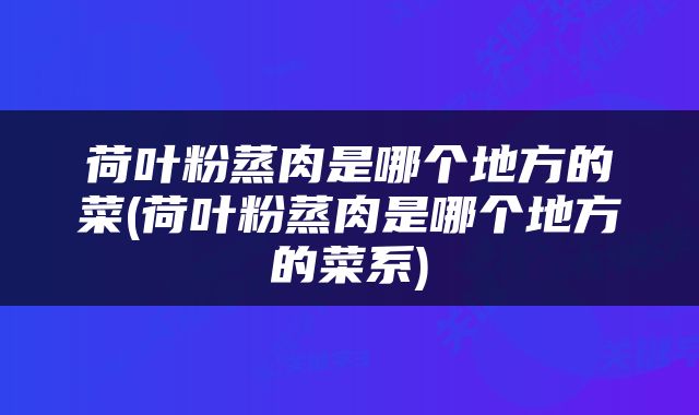 荷叶粉蒸肉是哪个地方的菜(荷叶粉蒸肉是哪个地方的菜系)