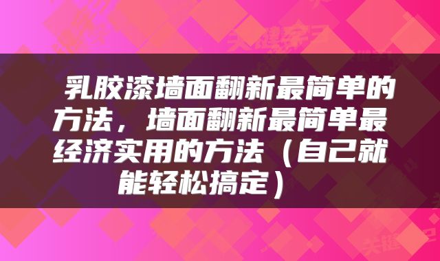  乳胶漆墙面翻新最简单的方法，墙面翻新最简单最经济实用的方法（自己就能轻松搞定） 