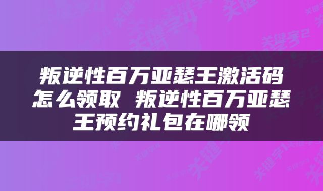 叛逆性百万亚瑟王激活码怎么领取 叛逆性百万亚瑟王预约礼包在哪领