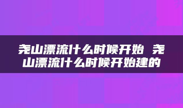 尧山漂流什么时候开始 尧山漂流什么时候开始建的