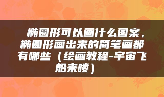  椭圆形可以画什么图案，椭圆形画出来的简笔画都有哪些（绘画教程-宇宙飞船来喽） 
