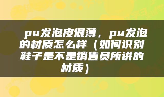 pu发泡皮很薄，pu发泡的材质怎么样（如何识别鞋子是不是销售员所讲的材质） 