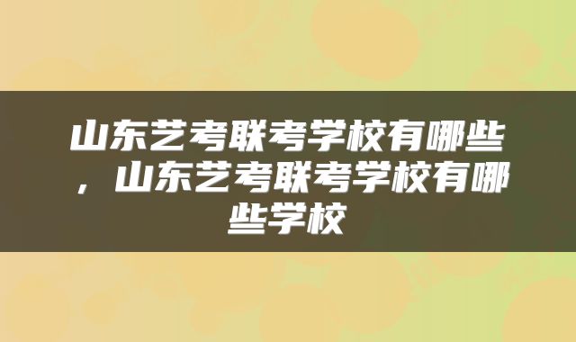 山东艺考联考学校有哪些，山东艺考联考学校有哪些学校