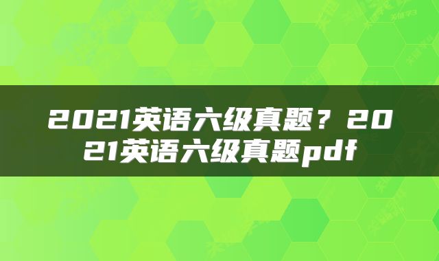 2021英语六级真题？2021英语六级真题pdf