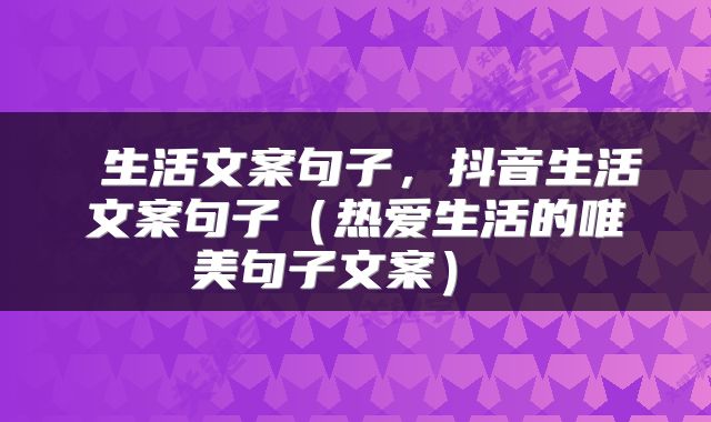  生活文案句子，抖音生活文案句子（热爱生活的唯美句子文案） 