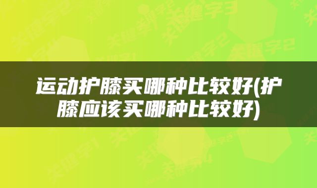 运动护膝买哪种比较好(护膝应该买哪种比较好)