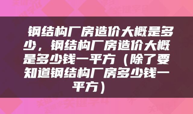  钢结构厂房造价大概是多少，钢结构厂房造价大概是多少钱一平方（除了要知道钢结构厂房多少钱一平方） 