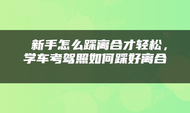  新手怎么踩离合才轻松，学车考驾照如何踩好离合 