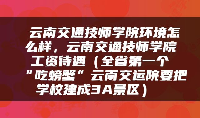  云南交通技师学院环境怎么样，云南交通技师学院工资待遇（全省第一个“吃螃蟹”云南交运院要把学校建成3A景区） 