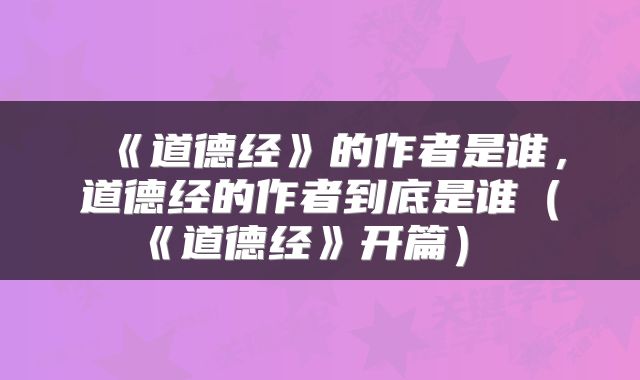  《道德经》的作者是谁，道德经的作者到底是谁（《道德经》开篇） 