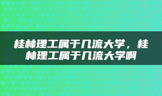 桂林理工属于几流大学，桂林理工属于几流大学啊
