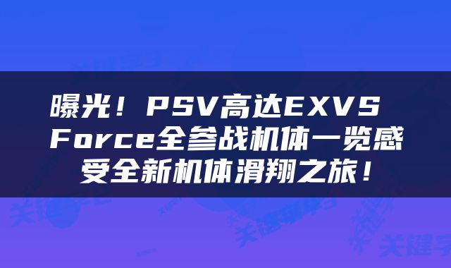 曝光！PSV高达EXVS Force全参战机体一览感受全新机体滑翔之旅！