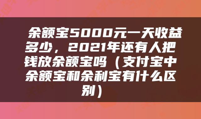  余额宝5000元一天收益多少，2021年还有人把钱放余额宝吗（支付宝中余额宝和余利宝有什么区别） 