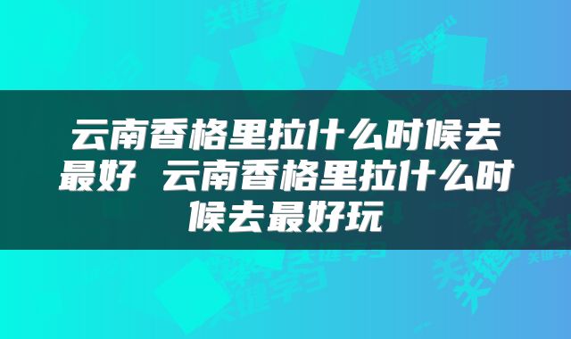 云南香格里拉什么时候去最好 云南香格里拉什么时候去最好玩