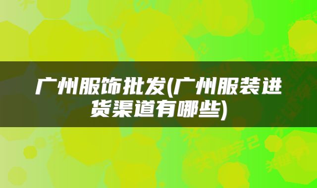 广州服饰批发(广州服装进货渠道有哪些)
