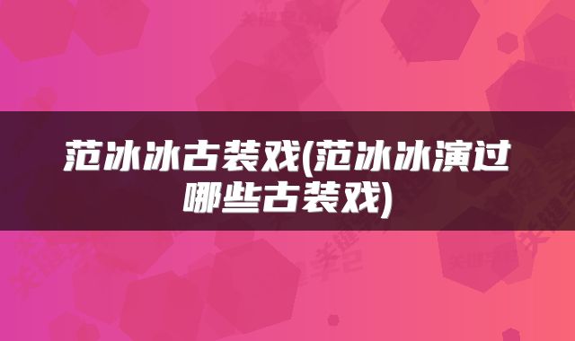 范冰冰古装戏(范冰冰演过哪些古装戏)