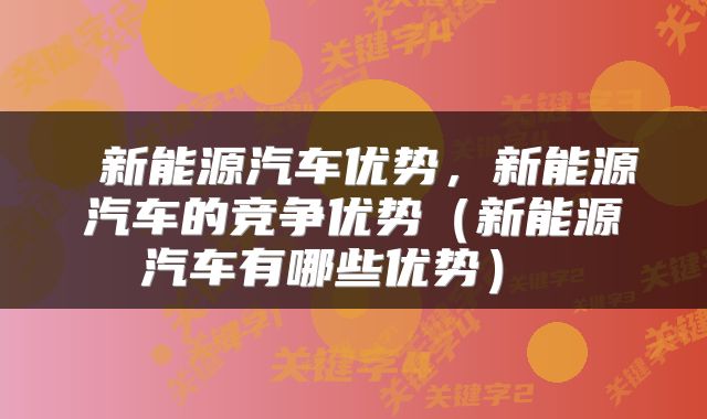  新能源汽车优势，新能源汽车的竞争优势（新能源汽车有哪些优势） 