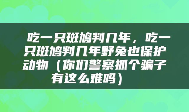  吃一只斑鸠判几年，吃一只斑鸠判几年野兔也保护动物（你们警察抓个骗子有这么难吗） 