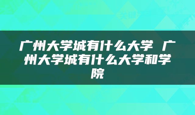 广州大学城有什么大学 广州大学城有什么大学和学院