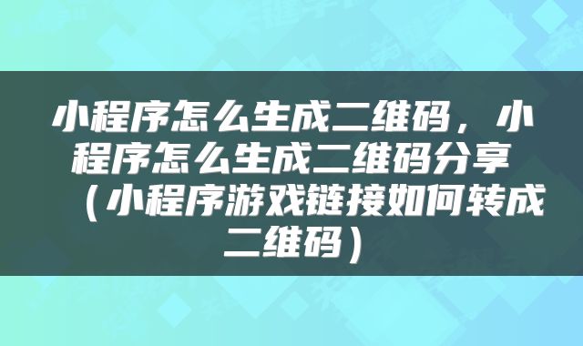 小程序怎么生成二维码，小程序怎么生成二维码分享（小程序游戏链接如何转成二维码）