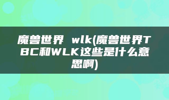 魔兽世界 wlk(魔兽世界TBC和WLK这些是什么意思啊)