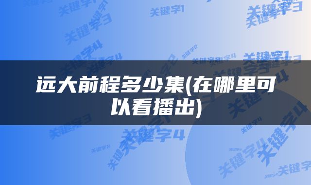 远大前程多少集(在哪里可以看播出)