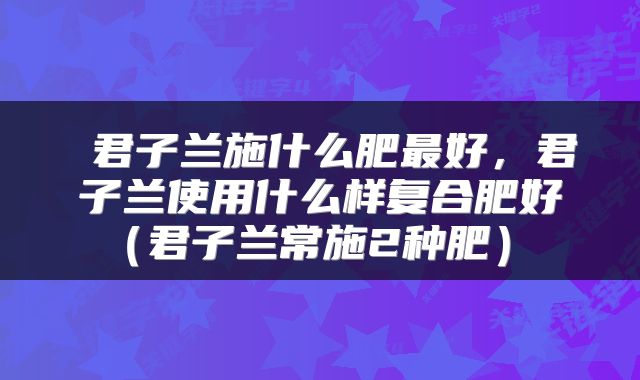  君子兰施什么肥最好，君子兰使用什么样复合肥好（君子兰常施2种肥） 