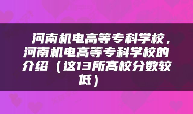  河南机电高等专科学校，河南机电高等专科学校的介绍（这13所高校分数较低） 