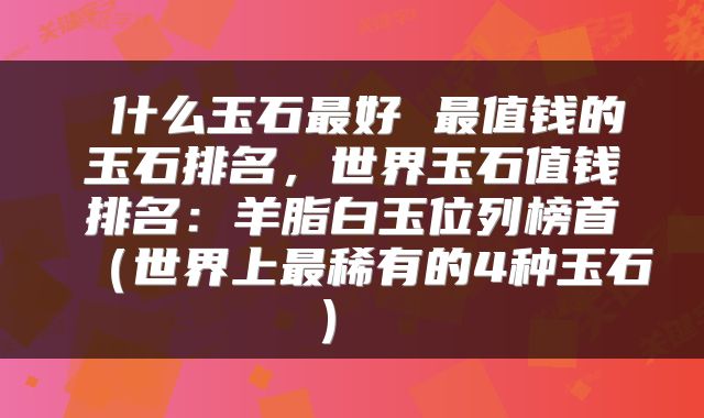  什么玉石最好 最值钱的玉石排名，世界玉石值钱排名：羊脂白玉位列榜首（世界上最稀有的4种玉石） 
