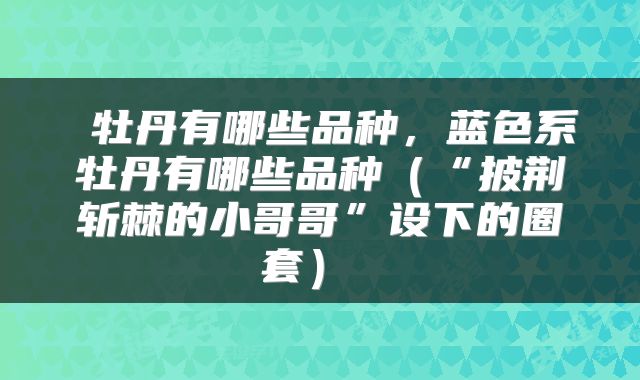 牡丹有哪些品种,蓝色系牡丹有哪些品种(“披荆斩棘的小哥哥”设下的圈套)