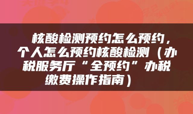  核酸检测预约怎么预约，个人怎么预约核酸检测（办税服务厅“全预约”办税缴费操作指南） 