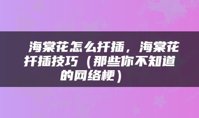  海棠花怎么扦插，海棠花扦插技巧（那些你不知道的网络梗） 