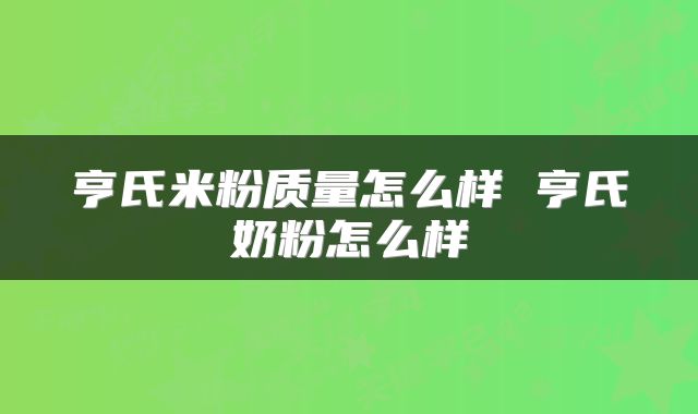 亨氏米粉质量怎么样 亨氏奶粉怎么样