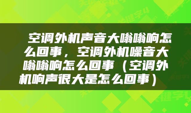  空调外机声音大嗡嗡响怎么回事，空调外机噪音大嗡嗡响怎么回事（空调外机响声很大是怎么回事） 