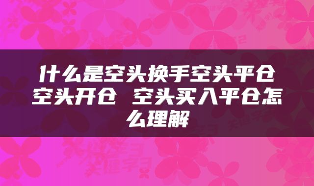什么是空头换手空头平仓空头开仓 空头买入平仓怎么理解