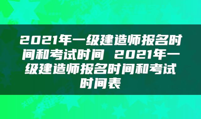 2021年一级建造师报名时间和考试时间 2021年一级建造师报名时间和考试时间表