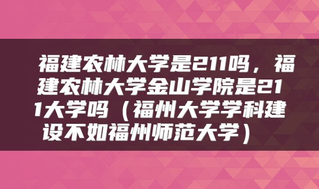  福建农林大学是211吗，福建农林大学金山学院是211大学吗（福州大学学科建设不如福州师范大学） 