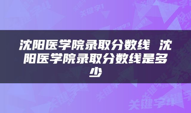 沈阳医学院录取分数线 沈阳医学院录取分数线是多少