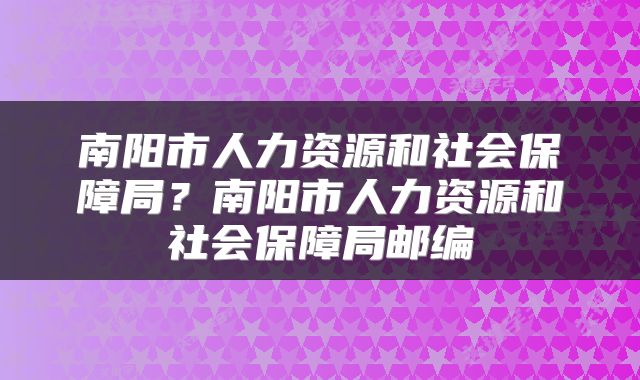 南阳市人力资源和社会保障局?南阳市人力资源和社会保障局邮编