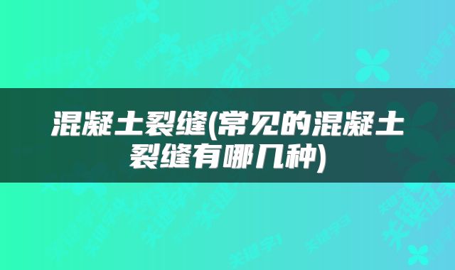 混凝土裂缝(常见的混凝土裂缝有哪几种)