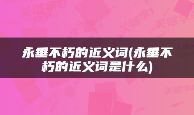 永垂不朽的近义词(永垂不朽的近义词是什么)