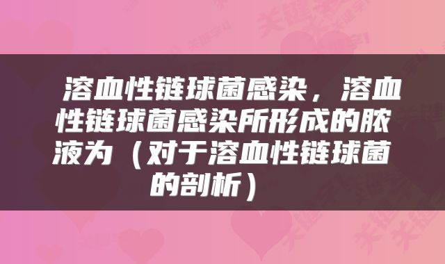  溶血性链球菌感染，溶血性链球菌感染所形成的脓液为（对于溶血性链球菌的剖析） 