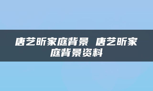 唐艺昕家庭背景 唐艺昕家庭背景资料