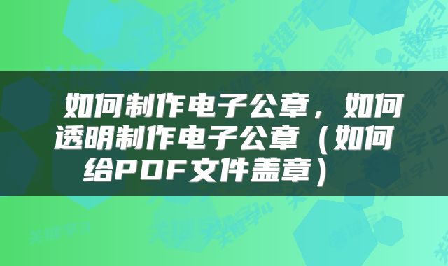  如何制作电子公章，如何透明制作电子公章（如何给PDF文件盖章） 